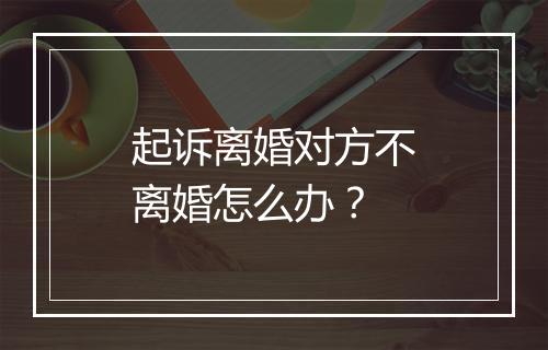 起诉离婚对方不离婚怎么办？