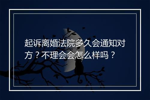 起诉离婚法院多久会通知对方？不理会会怎么样吗？