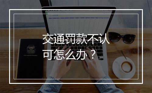 交通罚款不认可怎么办？
