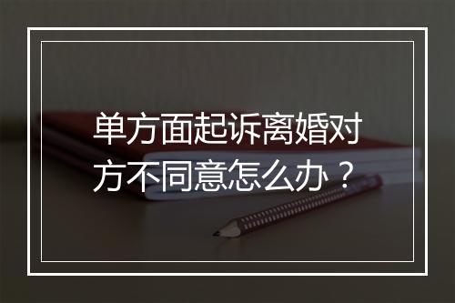 单方面起诉离婚对方不同意怎么办？