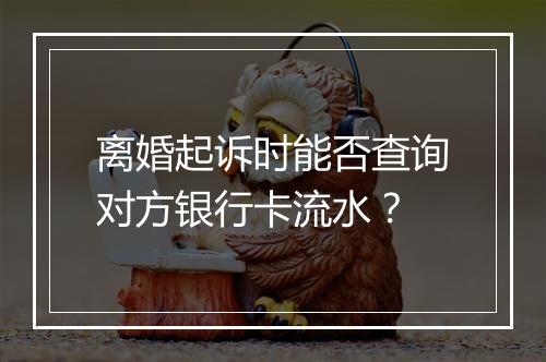 离婚起诉时能否查询对方银行卡流水？