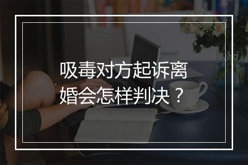 吸毒对方起诉离婚会怎样判决？
