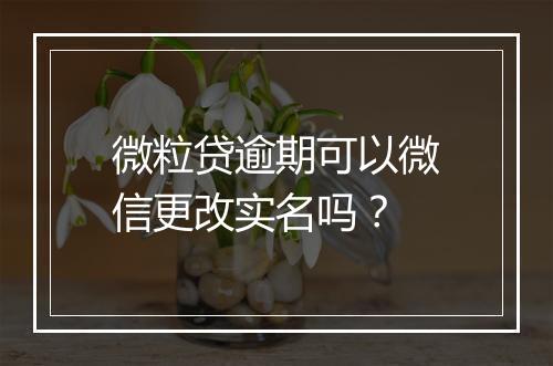 微粒贷逾期可以微信更改实名吗？