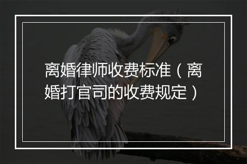 离婚律师收费标准（离婚打官司的收费规定）