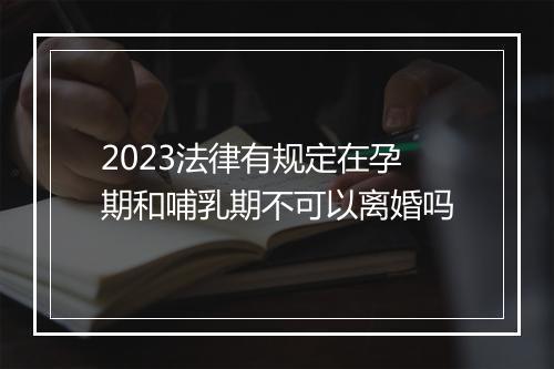 2023法律有规定在孕期和哺乳期不可以离婚吗