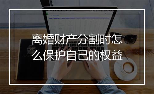 离婚财产分割时怎么保护自己的权益