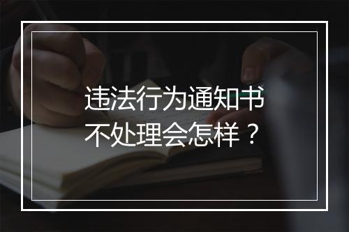 违法行为通知书不处理会怎样？