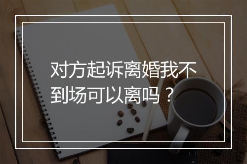 对方起诉离婚我不到场可以离吗？