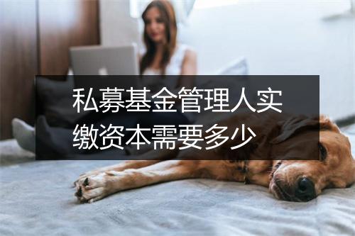 私募基金管理人实缴资本需要多少