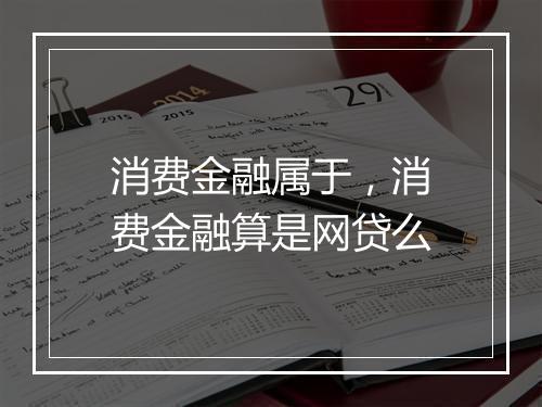 消费金融属于，消费金融算是网贷么