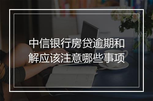 中信银行房贷逾期和解应该注意哪些事项