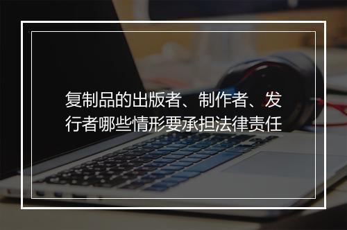 复制品的出版者、制作者、发行者哪些情形要承担法律责任