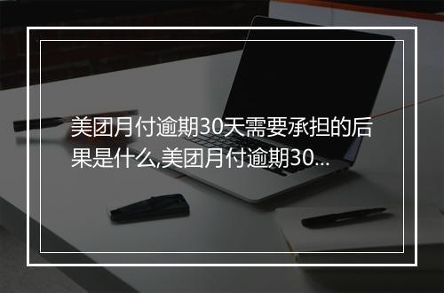 美团月付逾期30天需要承担的后果是什么,美团月付逾期30天会影响信用吗