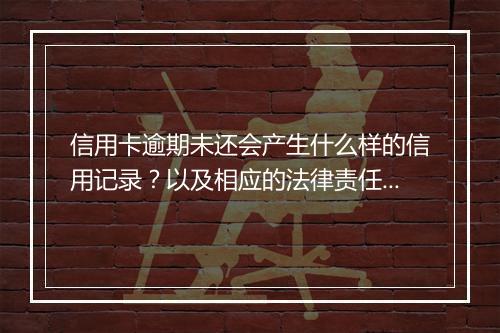信用卡逾期未还会产生什么样的信用记录？以及相应的法律责任？