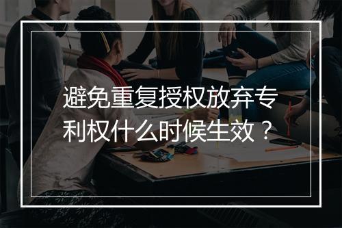 避免重复授权放弃专利权什么时候生效？