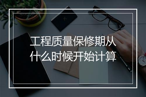 工程质量保修期从什么时候开始计算