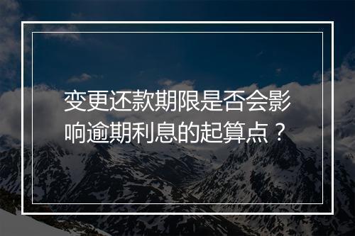 变更还款期限是否会影响逾期利息的起算点？