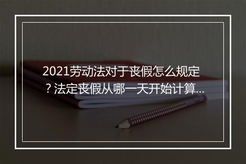 2021劳动法对于丧假怎么规定？法定丧假从哪一天开始计算？