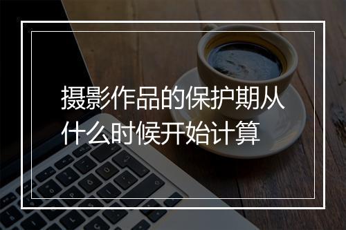 摄影作品的保护期从什么时候开始计算