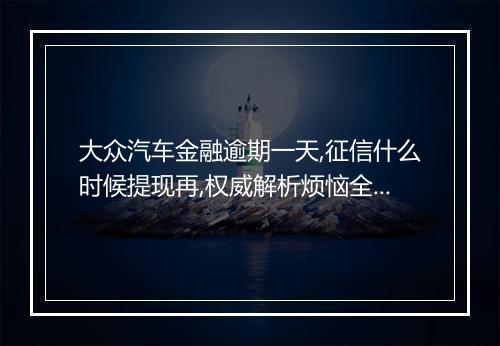 大众汽车金融逾期一天,征信什么时候提现再,权威解析烦恼全消！