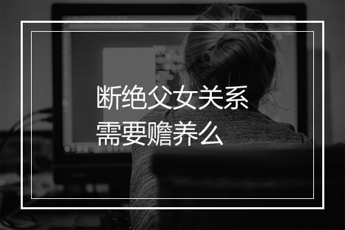 断绝父女关系需要赡养么