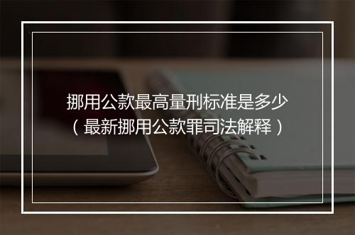 挪用公款最高量刑标准是多少（最新挪用公款罪司法解释）