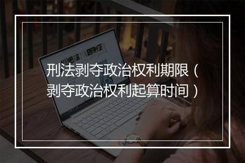 刑法剥夺政治权利期限（剥夺政治权利起算时间）