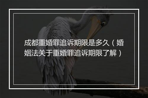 成都重婚罪追诉期限是多久（婚姻法关于重婚罪追诉期限了解）