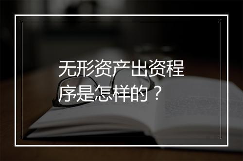 无形资产出资程序是怎样的？