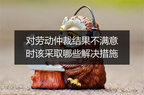 对劳动仲裁结果不满意时该采取哪些解决措施