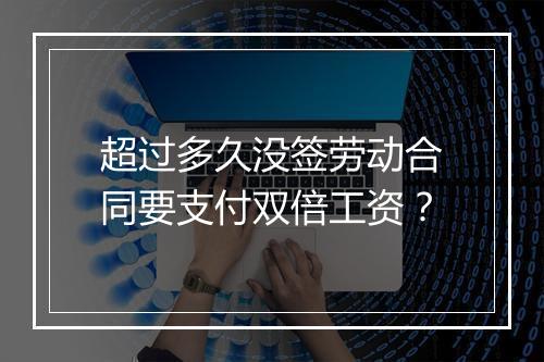 超过多久没签劳动合同要支付双倍工资？