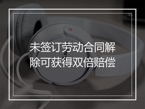 未签订劳动合同解除可获得双倍赔偿