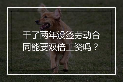 干了两年没签劳动合同能要双倍工资吗？