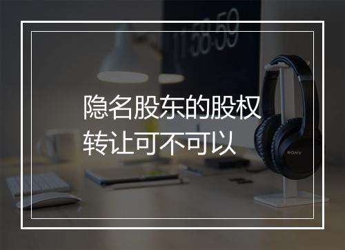 隐名股东的股权转让可不可以