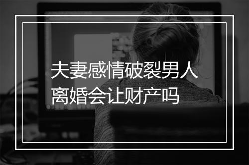 夫妻感情破裂男人离婚会让财产吗