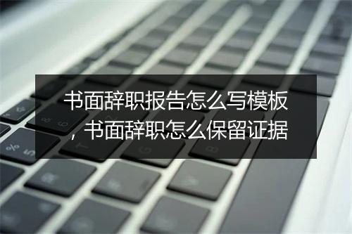 书面辞职报告怎么写模板，书面辞职怎么保留证据