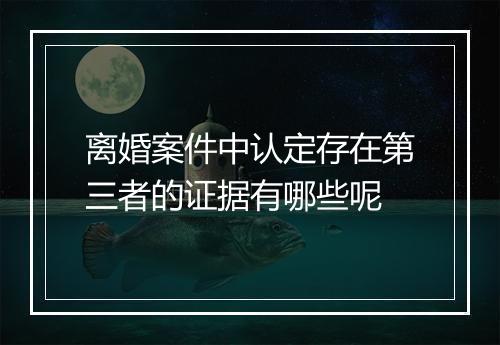 离婚案件中认定存在第三者的证据有哪些呢
