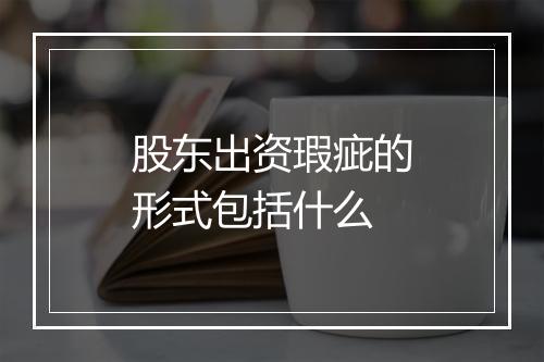 股东出资瑕疵的形式包括什么