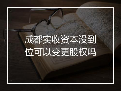 成都实收资本没到位可以变更股权吗