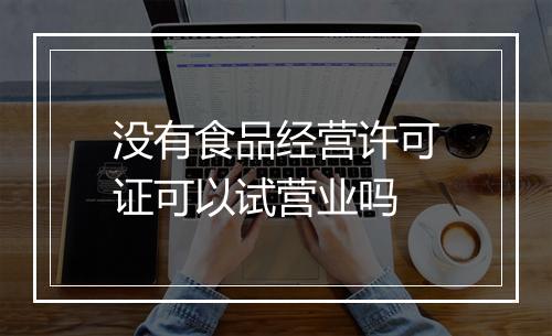 没有食品经营许可证可以试营业吗