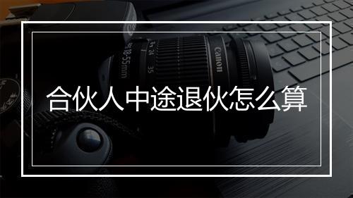 合伙人中途退伙怎么算