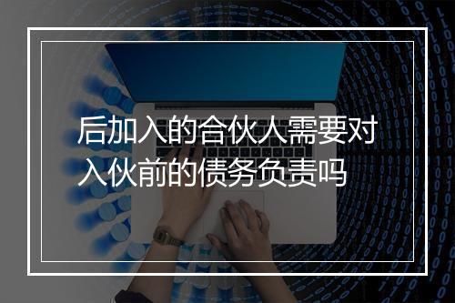 后加入的合伙人需要对入伙前的债务负责吗