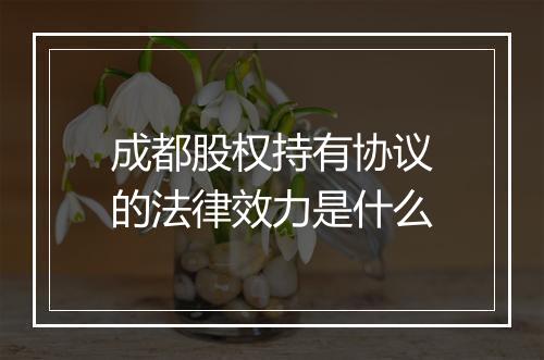 成都股权持有协议的法律效力是什么