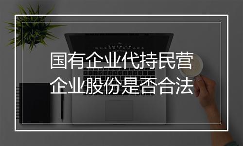 国有企业代持民营企业股份是否合法