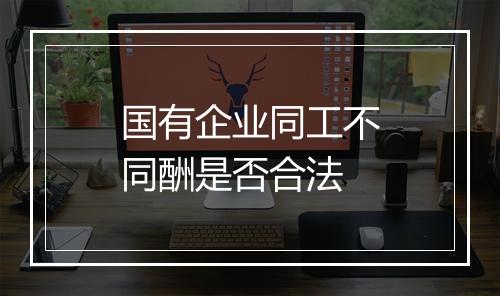 国有企业同工不同酬是否合法