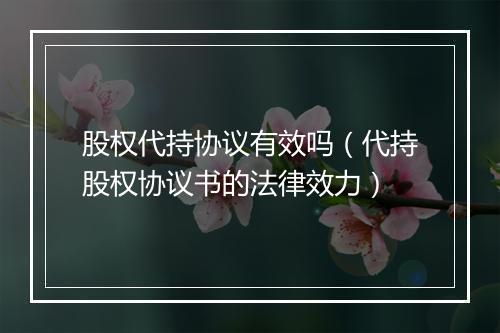 股权代持协议有效吗（代持股权协议书的法律效力）