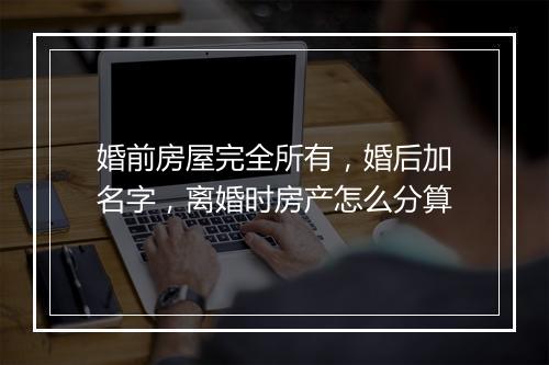 婚前房屋完全所有，婚后加名字，离婚时房产怎么分算