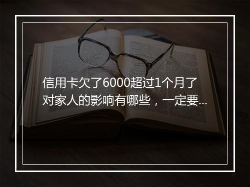 信用卡欠了6000超过1个月了对家人的影响有哪些，一定要弄清楚
