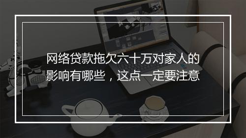 网络贷款拖欠六十万对家人的影响有哪些，这点一定要注意