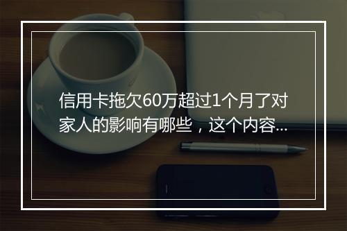 信用卡拖欠60万超过1个月了对家人的影响有哪些，这个内容一定要清楚